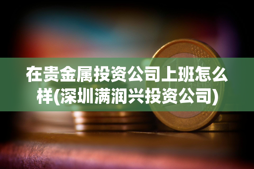 在贵金属投资公司上班怎么样(深圳满润兴投资公司)