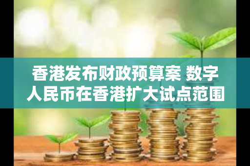 香港发布财政预算案 数字人民币在香港扩大试点范围