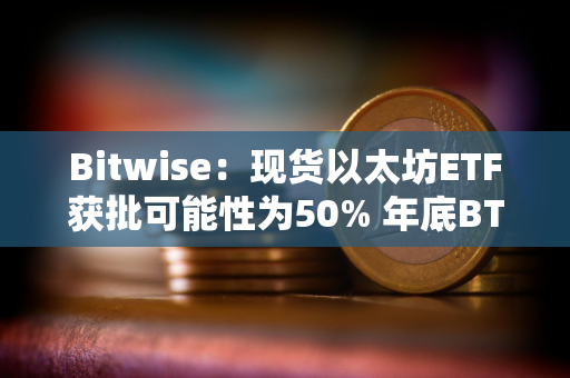 Bitwise：现货以太坊ETF获批可能性为50% 年底BTC将达到8.8万美元