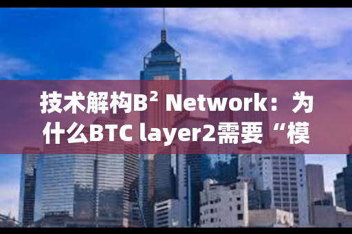 技术解构B² Network：为什么BTC layer2需要“模块化”？