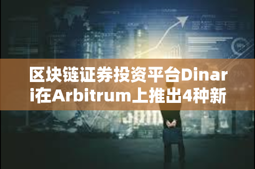 区块链证券投资平台Dinari在Arbitrum上推出4种新dShare资产