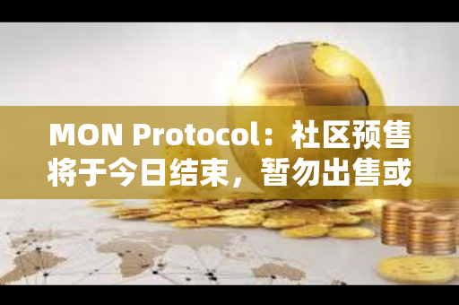 MON Protocol：社区预售将于今日结束，暂勿出售或转移NFT