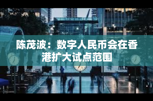 陈茂波：数字人民币会在香港扩大试点范围