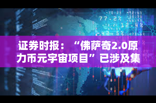 证券时报：“佛萨奇2.0原力币元宇宙项目”已涉及集资诈骗或传销
