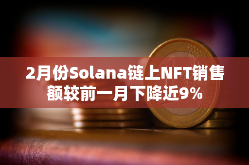 2月份Solana链上NFT销售额较前一月下降近9%