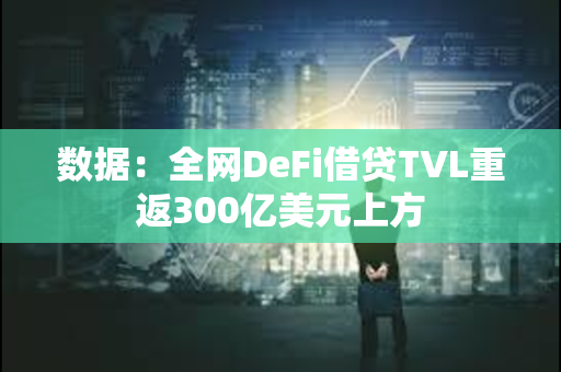 数据：全网DeFi借贷TVL重返300亿美元上方