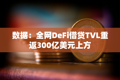 数据：全网DeFi借贷TVL重返300亿美元上方