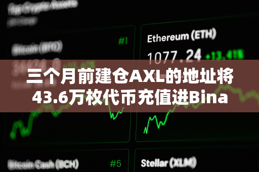 三个月前建仓AXL的地址将43.6万枚代币充值进Binance，浮盈72万美元