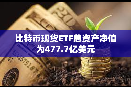 比特币现货ETF总资产净值为477.7亿美元