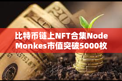 比特币链上NFT合集NodeMonkes市值突破5000枚BTC