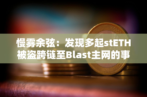 慢雾余弦：发现多起stETH被盗跨链至Blast主网的事件，受害者助记词/私钥或已泄露