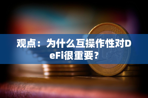 观点：为什么互操作性对DeFi很重要？