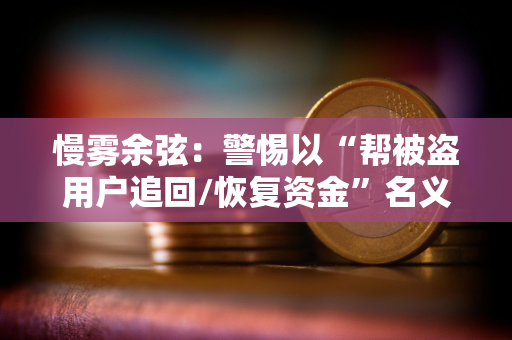 慢雾余弦:警惕以“帮被盗用户追回/恢复资金”名义的行骗 慢雾余弦:警惕以“帮被盗用户追回/恢复资金”名义的行骗