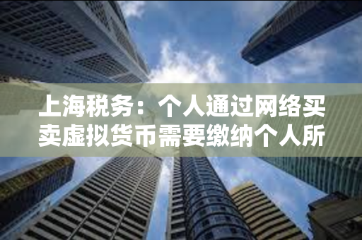 上海税务：个人通过网络买卖虚拟货币需要缴纳个人所得税