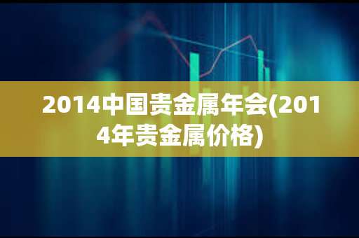 2014中国贵金属年会(2014年贵金属价格)