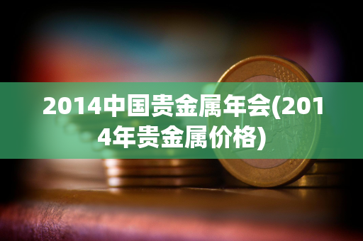 2014中国贵金属年会(2014年贵金属价格)