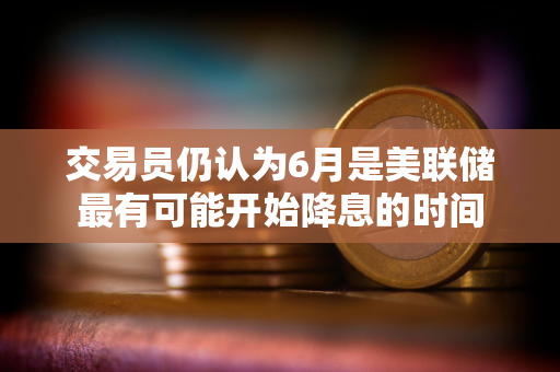 交易员仍认为6月是美联储最有可能开始降息的时间