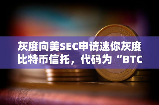 灰度向美SEC申请迷你灰度比特币信托,代码为“BTC” 灰度向美SEC申请迷你灰度比特币信托,代码为“BTC”
