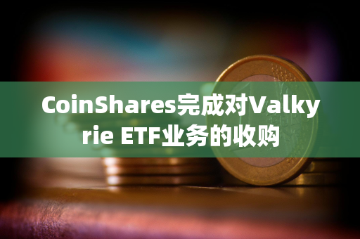 CoinShares完成对Valkyrie ETF业务的收购 CoinShares完成对Valkyrie ETF业务的收购