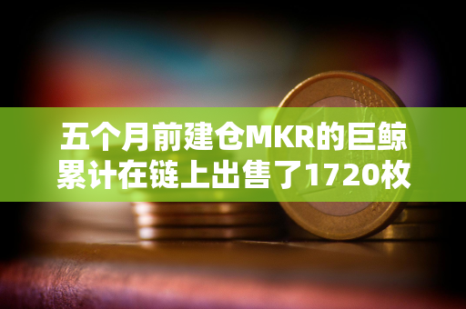 五个月前建仓MKR的巨鲸累计在链上出售了1720枚MKR