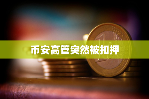 币安高管突然被扣押