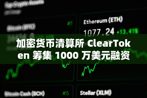 加密货币清算所 ClearToken 筹集 1000 万美元融资