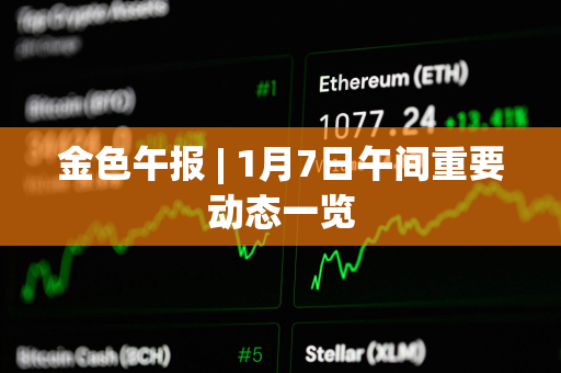 金色午报 | 1月7日午间重要动态一览