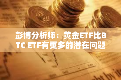 彭博分析师：黄金ETF比BTC ETF有更多的潜在问题