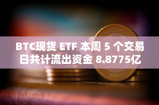 BTC现货 ETF 本周 5 个交易日共计流出资金 8.8775亿美元