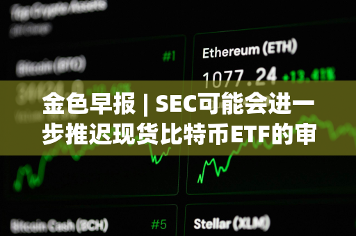 金色早报 | SEC可能会进一步推迟现货比特币ETF的审批 灰度GBTC负溢价率已收窄至5.59%