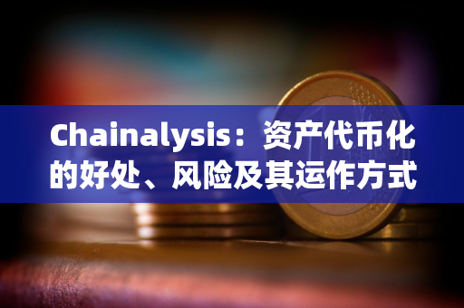 Chainalysis：资产代币化的好处、风险及其运作方式详解