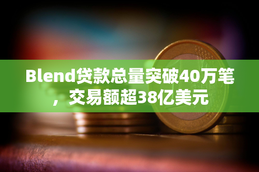 Blend贷款总量突破40万笔，交易额超38亿美元