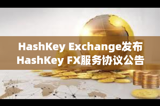 HashKey Exchange发布HashKey FX服务协议公告
