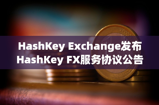 HashKey Exchange发布HashKey FX服务协议公告