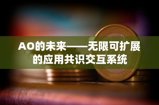 AO的未来——无限可扩展的应用共识交互系统