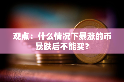 观点：什么情况下暴涨的币暴跌后不能买？