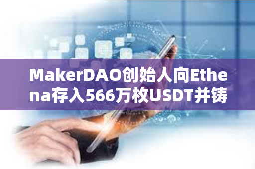 MakerDAO创始人向Ethena存入566万枚USDT并铸造565.5万枚USDE