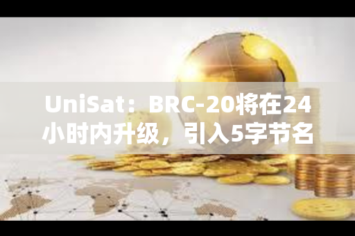 UniSat：BRC-20将在24小时内升级，引入5字节名称和有限发行资产