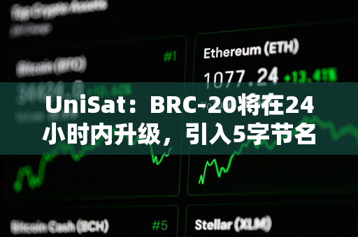 UniSat：BRC-20将在24小时内升级，引入5字节名称和有限发行资产