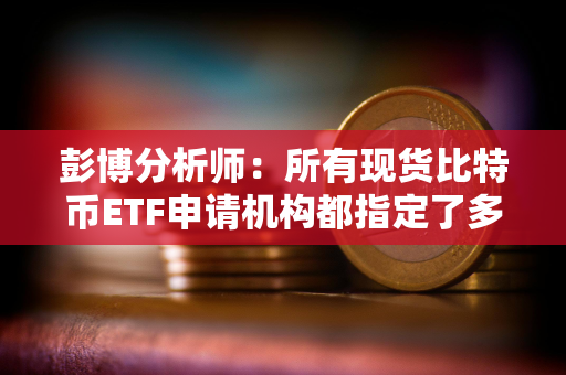 彭博分析师：所有现货比特币ETF申请机构都指定了多个授权参与人