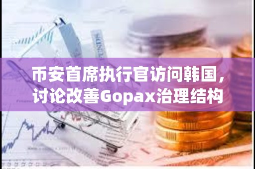 币安首席执行官访问韩国，讨论改善Gopax治理结构问题