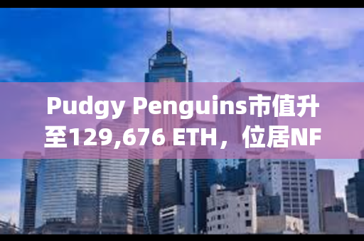 Pudgy Penguins市值升至129,676 ETH，位居NFT市值第二位