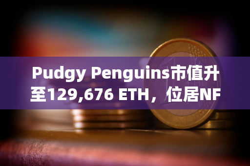 Pudgy Penguins市值升至129,676 ETH，位居NFT市值第二位