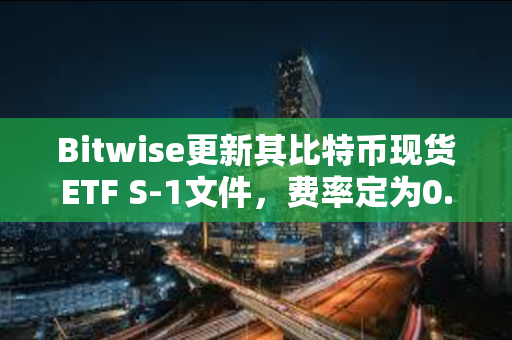 Bitwise更新其比特币现货ETF S-1文件，费率定为0.24%