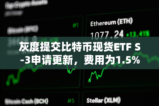 灰度提交比特币现货ETF S-3申请更新，费用为1.5%