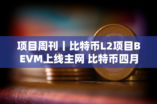 项目周刊丨比特币L2项目BEVM上线主网 比特币四月或走出强劲走势