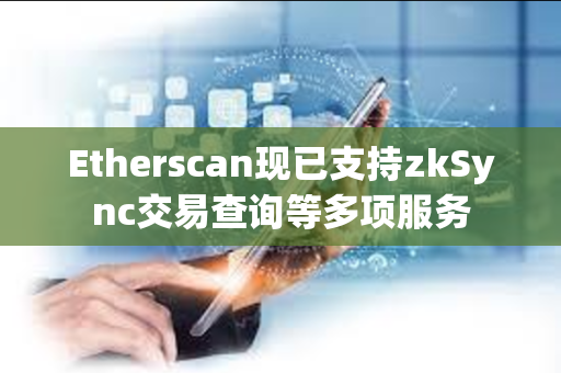 Etherscan现已支持zkSync交易查询等多项服务