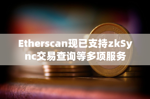 Etherscan现已支持zkSync交易查询等多项服务