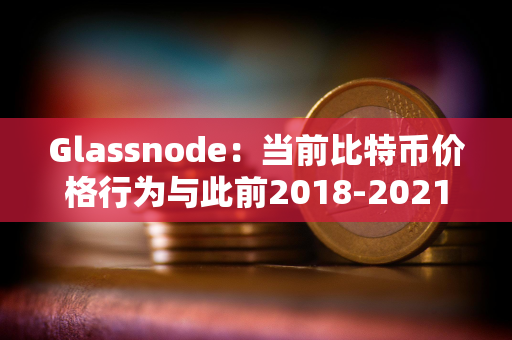 Glassnode：当前比特币价格行为与此前2018-2021年周期非常吻合