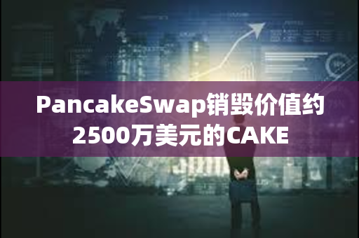 PancakeSwap销毁价值约2500万美元的CAKE